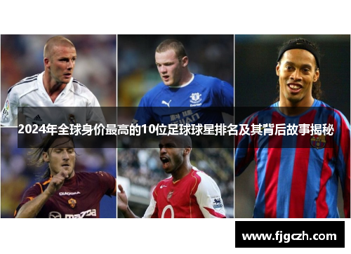 2024年全球身价最高的10位足球球星排名及其背后故事揭秘