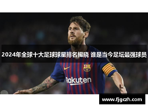 2024年全球十大足球球星排名揭晓 谁是当今足坛最强球员