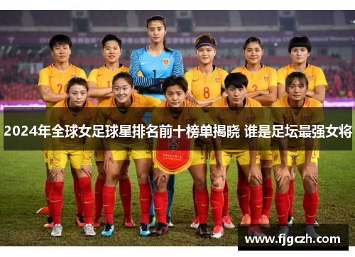 2024年全球女足球星排名前十榜单揭晓 谁是足坛最强女将