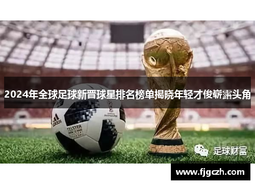 2024年全球足球新晋球星排名榜单揭晓年轻才俊崭露头角