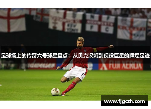 足球场上的传奇六号球星盘点：从贝克汉姆到现役巨星的辉煌足迹