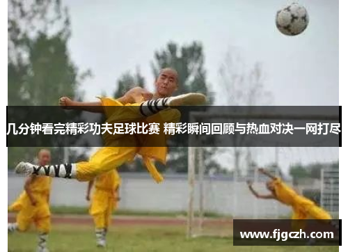 几分钟看完精彩功夫足球比赛 精彩瞬间回顾与热血对决一网打尽