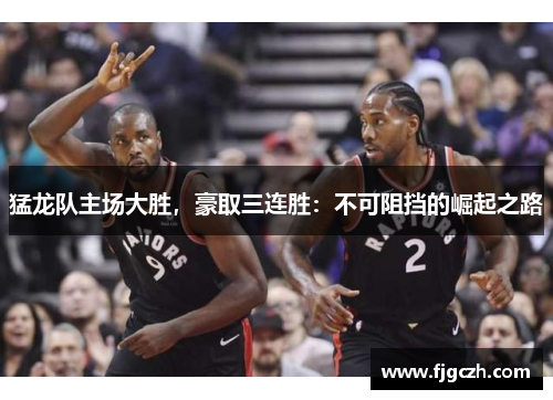 猛龙队主场大胜，豪取三连胜：不可阻挡的崛起之路