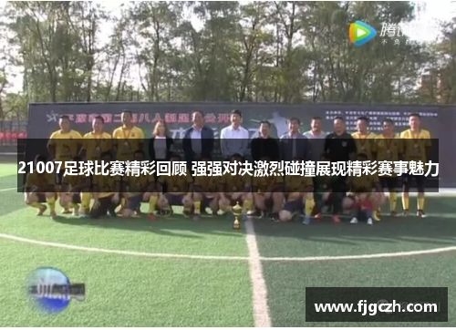 21007足球比赛精彩回顾 强强对决激烈碰撞展现精彩赛事魅力